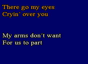 There go my eyes
Cryin' over you

My arms don't want
For us to part