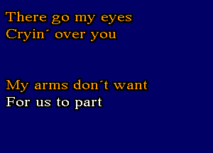 There go my eyes
Cryin' over you

My arms don't want
For us to part