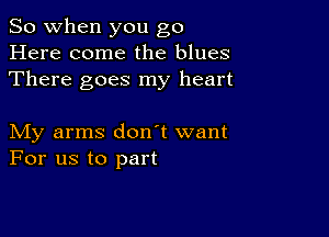 So when you go
Here come the blues
There goes my heart

My arms don't want
For us to part