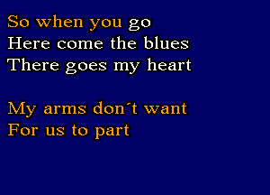 So when you go
Here come the blues
There goes my heart

My arms don't want
For us to part