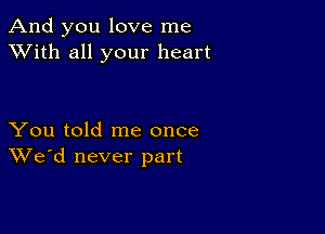 And you love me
XVith all your heart

You told me once
We'd never part