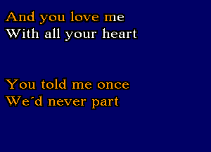 And you love me
XVith all your heart

You told me once
We'd never part