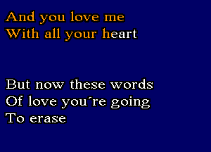 And you love me
XVith all your heart

But now these words
Of love you're going
To erase