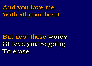 And you love me
XVith all your heart

But now these words
Of love you're going
To erase