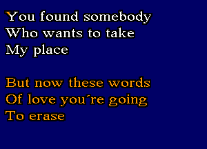 You found somebody
XVho wants to take
My place

But now these words
Of love you're going
To erase