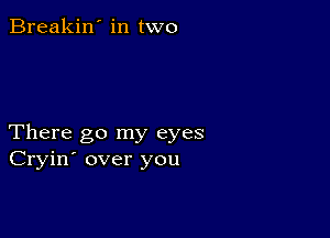 Breakin' in two

There go my eyes
Cryin' over you