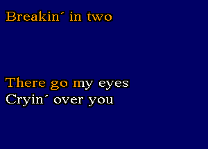 Breakin' in two

There go my eyes
Cryin' over you