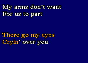 My arms don't want
For us to part

There go my eyes
Cryin' over you