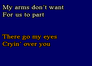 My arms don't want
For us to part

There go my eyes
Cryin' over you