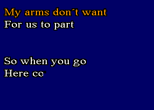 My arms don't want
For us to part

So when you go
Here co