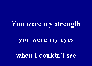 You were my strength

you were my eyes

When I couldn't see