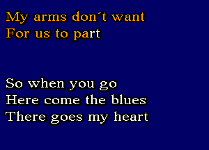 My arms don't want
For us to part

So when you go
Here come the blues
There goes my heart