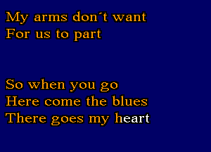 My arms don't want
For us to part

So when you go
Here come the blues
There goes my heart