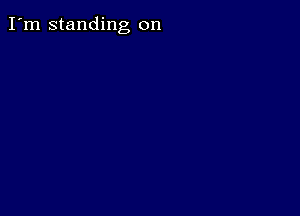 I'm standing on