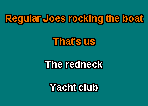 Regular Joes rocking the boat

That's us

The redneck

Yacht club