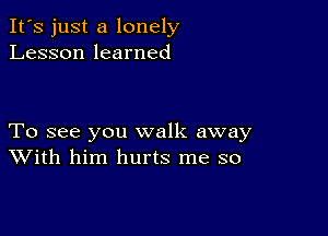 It's just a lonely
Lesson learned

To see you walk away
With him hurts me so