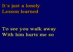 It's just a lonely
Lesson learned

To see you walk away
With him hurts me so