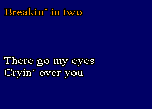 Breakin' in two

There go my eyes
Cryin' over you