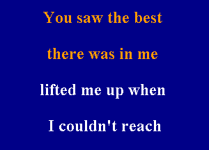 You saw the best

there was in me

lifted me up When

I couldn't reach