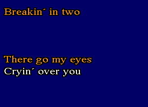 Breakin' in two

There go my eyes
Cryin' over you