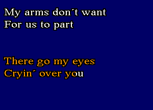 My arms don't want
For us to part

There go my eyes
Cryin' over you