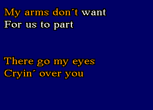 My arms don't want
For us to part

There go my eyes
Cryin' over you