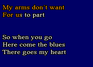 My arms don't want
For us to part

So when you go
Here come the blues
There goes my heart