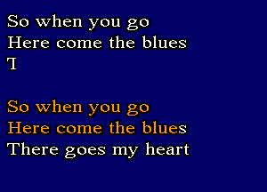 So when you go

Here come the blues
'I

So when you go
Here come the blues
There goes my heart