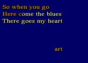 So when you go
Here come the blues
There goes my heart