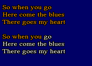 So when you go
Here come the blues
There goes my heart

So when you go
Here come the blues
There goes my heart