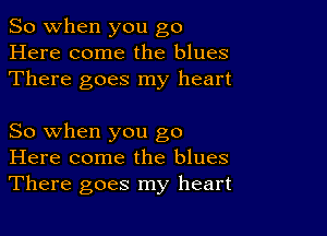 So when you go
Here come the blues
There goes my heart

So when you go
Here come the blues
There goes my heart