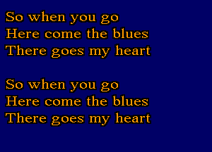 So when you go
Here come the blues
There goes my heart

So when you go
Here come the blues
There goes my heart