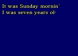 It was Sunday mornin'
I was seven years 01'