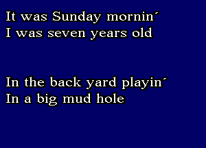 It was Sunday mornin'
I was seven years old

In the back yard playin'
In a big mud hole