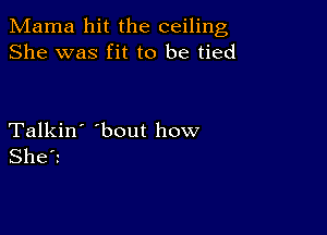 Mama hit the ceiling
She was fit to be tied

Talkin' 'bout how
She?