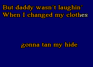 But daddy wasn't laughin'
When I Changed my Clothes

gonna tan my hide