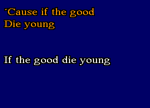 'Cause if the good
Die young

If the good die young