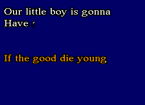 Our little boy is gonna
Have '

If the good die young