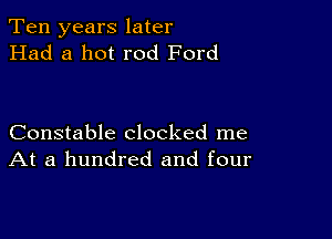 Ten years later
Had a hot rod Ford

Constable clocked me
At a hundred and four