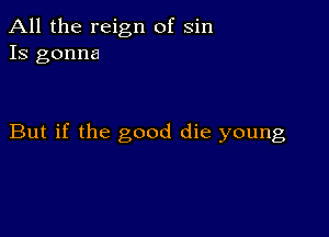 All the reign of sin
13 gonna

But if the good die young