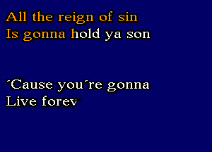 All the reign of sin
13 gonna hold ya son

Cause you're gonna
Live forev