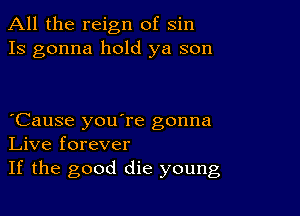 All the reign of sin
13 gonna hold ya son

Cause you're gonna
Live forever

If the good die young