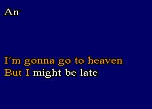 I m gonna go to heaven
But I might be late