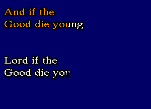 And if the
Good die young

Lord if the
Good die yor