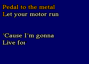 Pedal to the metal
Let your motor run

Cause I'm gonna
Live fox