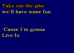 Take out the jabs
we'll have some fun

Cause I'm gonna
Live f0