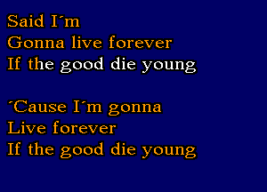 Said I'm
Gonna live forever
If the good die young

Cause I'm gonna
Live forever
If the good die young