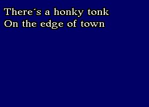 There's a honky tonk
On the edge of town