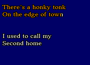 There's a honky tonk
On the edge of town

I used to call my
Second home