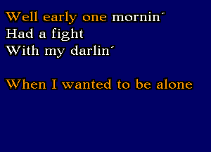 XVell early one mornin'
Had a fight
XVith my darlin'

XVhen I wanted to be alone